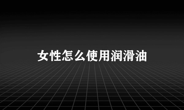 女性怎么使用润滑油