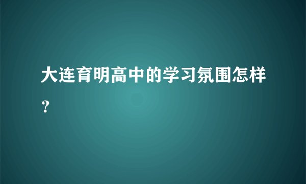 大连育明高中的学习氛围怎样？