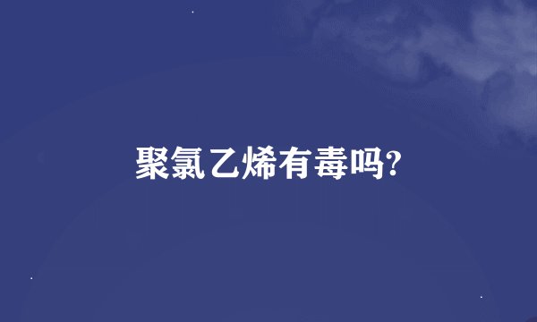 聚氯乙烯有毒吗?