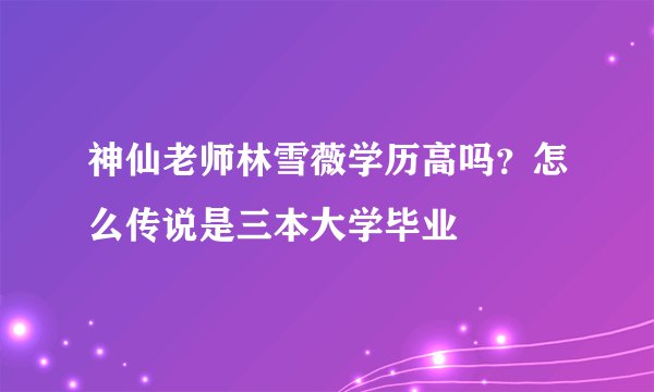 神仙老师林雪薇学历高吗？怎么传说是三本大学毕业