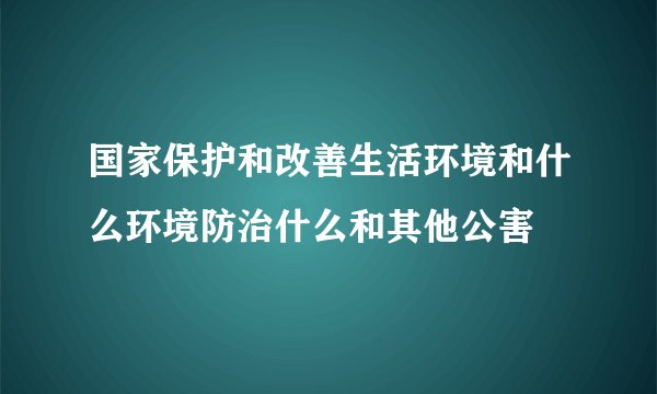 国家保护和改善生活环境和什么环境防治什么和其他公害