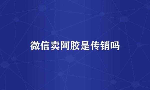 微信卖阿胶是传销吗