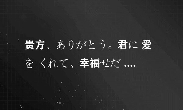 贵方、ありがとう。君に 爱を くれて、幸福せだ .贵方，爱してる 是什么意思