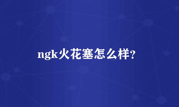 ngk火花塞怎么样？