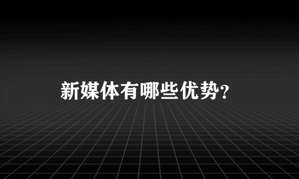 新媒体有哪些优势？