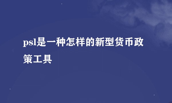 psl是一种怎样的新型货币政策工具
