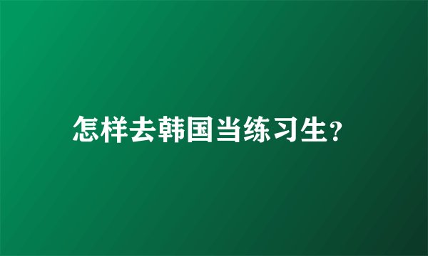 怎样去韩国当练习生？