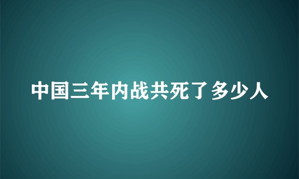 中国三年内战共死了多少人