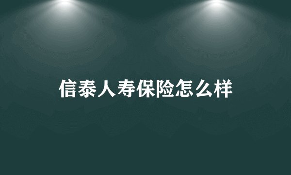 信泰人寿保险怎么样