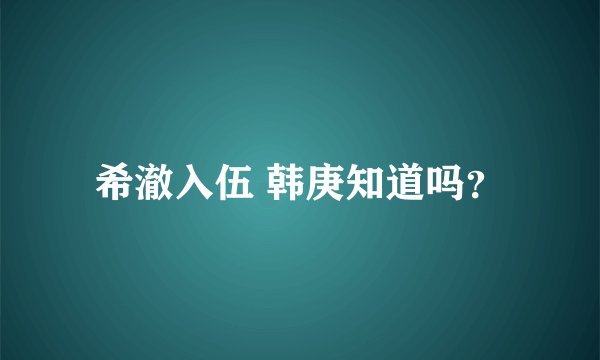 希澈入伍 韩庚知道吗？