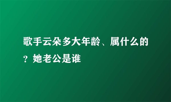 歌手云朵多大年龄、属什么的？她老公是谁