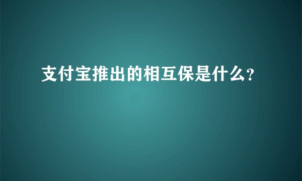 支付宝推出的相互保是什么？