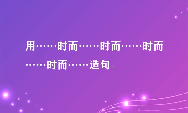 用……时而……时而……时而……时而……造句。