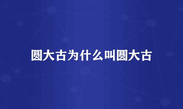 圆大古为什么叫圆大古