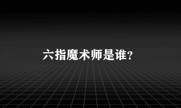 六指魔术师是谁？