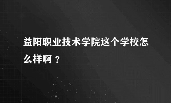 益阳职业技术学院这个学校怎么样啊 ？
