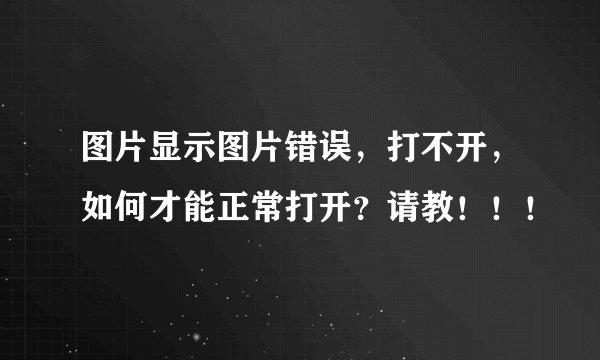 图片显示图片错误，打不开，如何才能正常打开？请教！！！