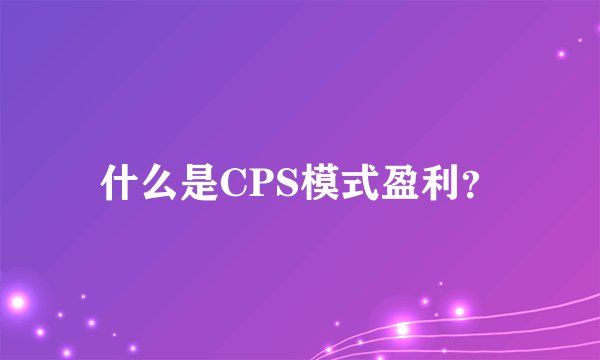 什么是CPS模式盈利？