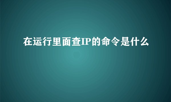 在运行里面查IP的命令是什么