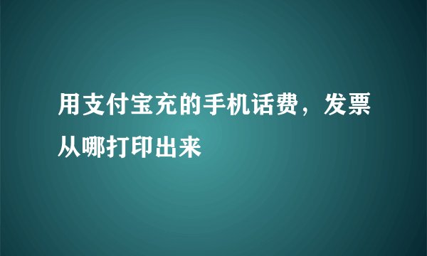 用支付宝充的手机话费，发票从哪打印出来