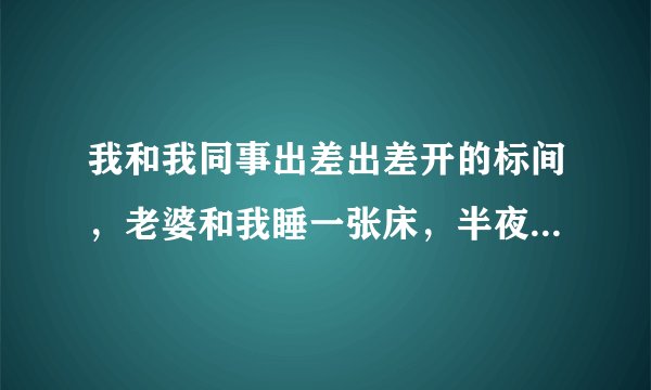 我和我同事出差出差开的标间，老婆和我睡一张床，半夜上厕所回错了床，说没有发生什么我能信吗？