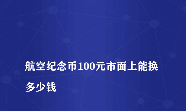 
航空纪念币100元市面上能换多少钱

