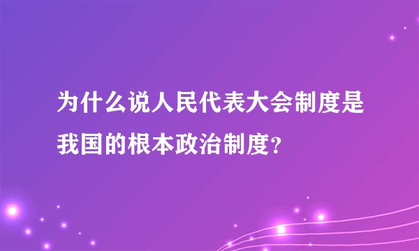 为什么说人民代表大会制度是我国的根本政治制度？