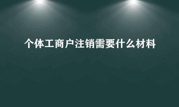 个体工商户注销需要什么材料