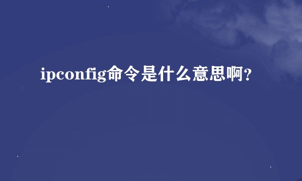 ipconfig命令是什么意思啊？
