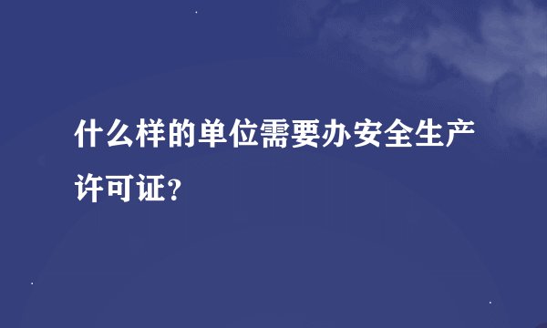 什么样的单位需要办安全生产许可证？