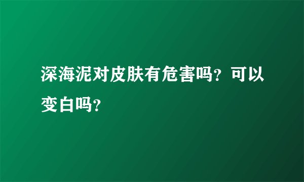 深海泥对皮肤有危害吗？可以变白吗？