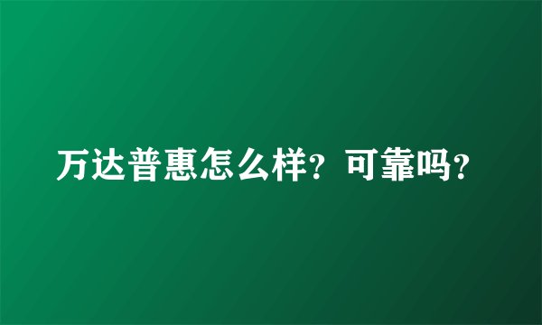 万达普惠怎么样？可靠吗？