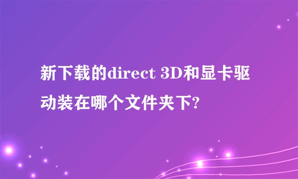 新下载的direct 3D和显卡驱动装在哪个文件夹下?