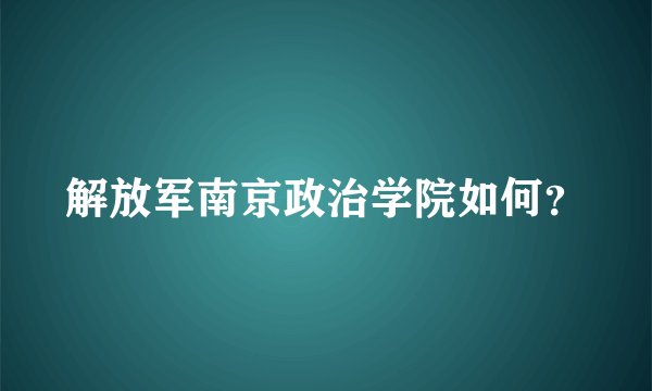 解放军南京政治学院如何？