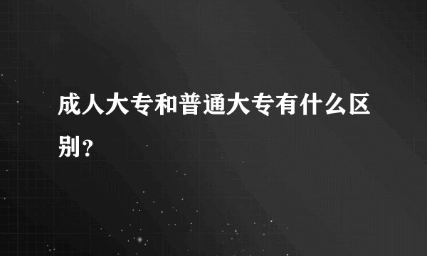 成人大专和普通大专有什么区别？