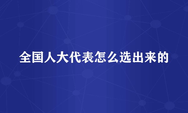 全国人大代表怎么选出来的