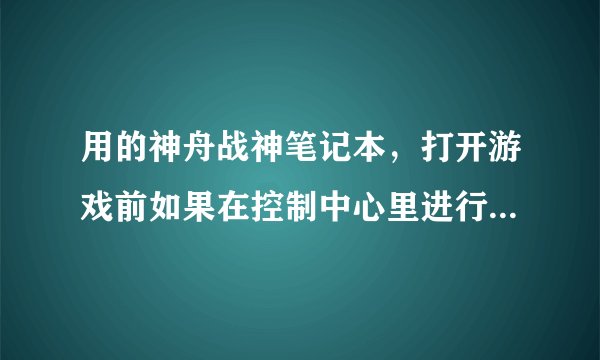 用的神舟战神笔记本，打开游戏前如果在控制中心里进行过设置或者是使