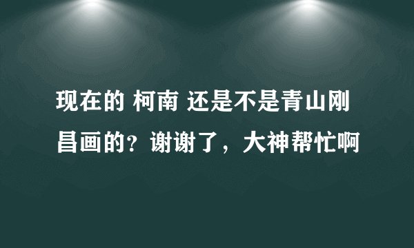 现在的 柯南 还是不是青山刚昌画的？谢谢了，大神帮忙啊