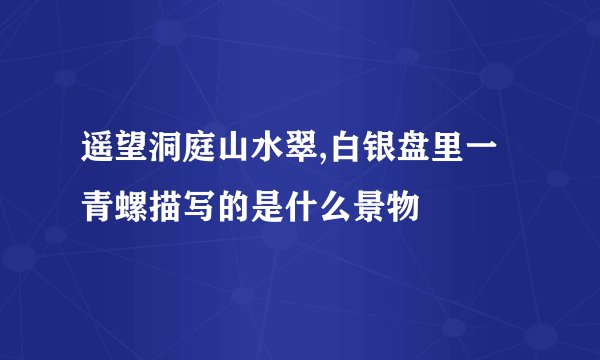 遥望洞庭山水翠,白银盘里一青螺描写的是什么景物