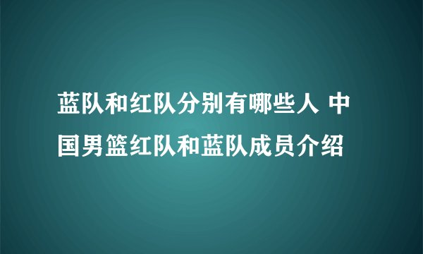 蓝队和红队分别有哪些人 中国男篮红队和蓝队成员介绍