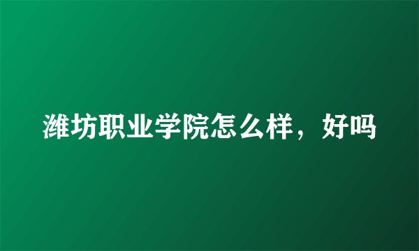 潍坊职业学院怎么样，好吗