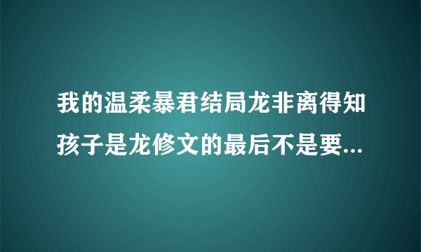 我的温柔暴君结局龙非离得知孩子是龙修文的最后不是要把年璇玑杀了？