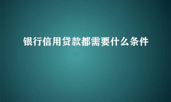 银行信用贷款都需要什么条件