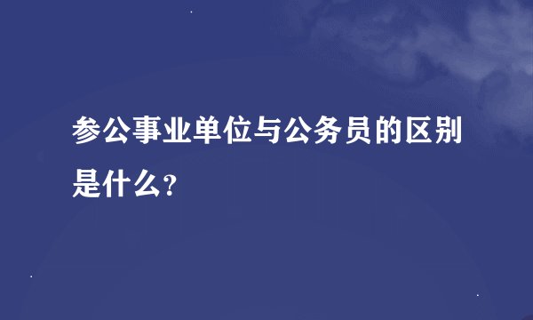 参公事业单位与公务员的区别是什么？