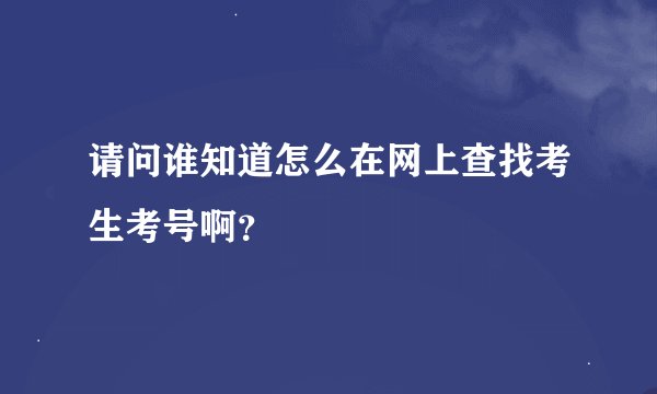 请问谁知道怎么在网上查找考生考号啊？