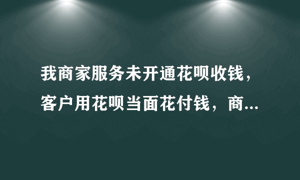 我商家服务未开通花呗收钱，客户用花呗当面花付钱，商家会扣服务费么