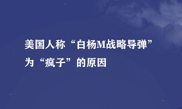 美国人称“白杨M战略导弹”为“疯子”的原因