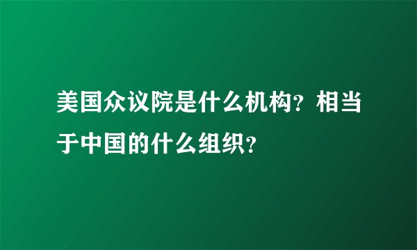 美国众议院是什么机构？相当于中国的什么组织？