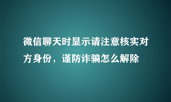 微信聊天时显示请注意核实对方身份，谨防诈骗怎么解除