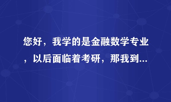 您好，我学的是金融数学专业，以后面临着考研，那我到底是选择考金融方面的研究生，还是数学方面的呢？